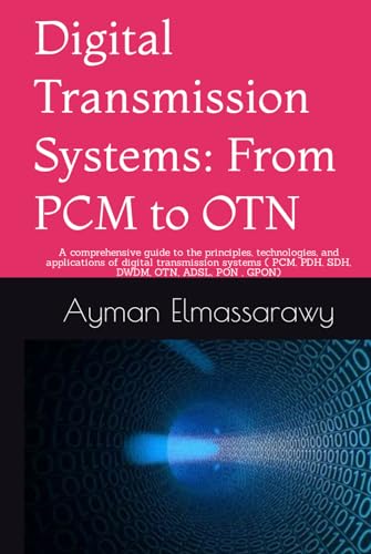 Digital Transmission Systems: From PCM to OTN: A comprehensive guide to the principles, technologies, and applications of digital transmission systems ( PCM, PDH, SDH, DWDM, OTN, ADSL, PON , GPON)