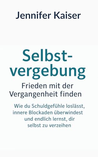 Selbstvergebung – Frieden mit der Vergangenheit finden: Wie du Schuldgefühle loslässt, innere Blockaden überwindest und endlich lernst, dir selbst zu verzeihen