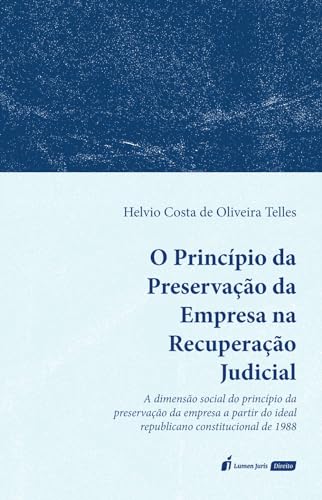 O Princípio da Preservação da Empresa na Recuperação Judicial: A dimensão social do princípio da preservação da empresa a partir do ideal republicano constitucional de 1988 - Telles, Helvio Costa de Oliveira