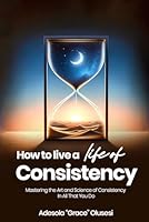 How to Live a Life of Consistency: Mastering the Art and Science of Consistency in All That You Do B0F66R3DF6 Book Cover