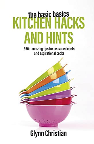 The Basic Basics Kitchen Hacks And Hints: 350+ Amazing Tips For Seasoned Chefs And Aspirational Cooks (The Basic Basics Series)