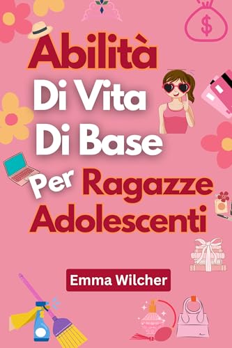 Abilità Di Vita Di Base Per Ragazze Adolescenti: Consigli Pratici Per Gestire Casa, Salute, Denaro E Tempo (Italian Edition)