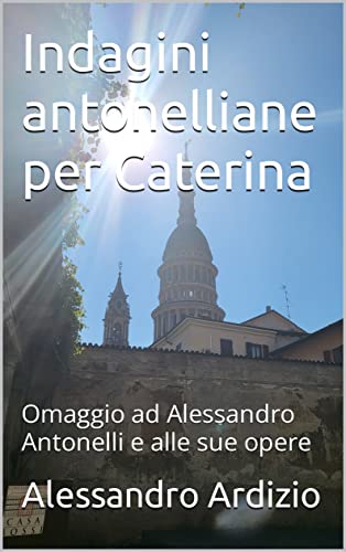 Indagini antonelliane per Caterina: Omaggio ad Alessandro Antonelli e alle sue opere (Racconti antonelliani, omaggio ad Alessandro Antonelli Vol. 1) (Italian Edition)