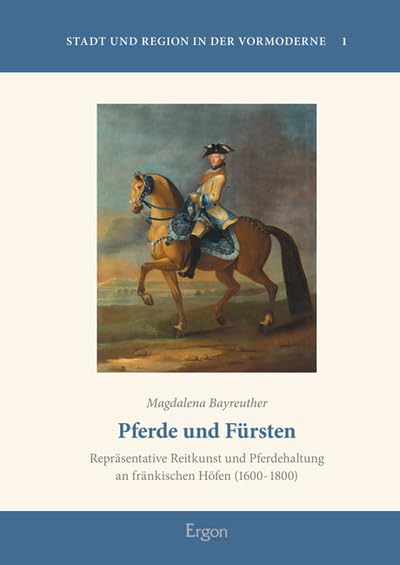 Pferde und Fürsten: Repräsentative Reitkunst und Pferdehaltung an fränkischen Höfen (1600-1800) (Stadt und Region in der Vormoderne, Band 1)