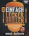Einfach lecker grillen: Die besten Grillrezepte - einfach, aber raffiniert und mit normalen Zutaten. Für entspannte Grillabende und echte Genießer