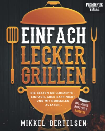 Einfach lecker grillen: Die besten Grillrezepte - einfach, aber raffiniert und mit normalen Zutaten. Für entspannte Grillabende und echte Genießer