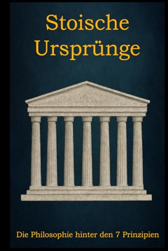 Stoische Ursprünge: Die Philosophie hinter den 7 Prinzipien (Stoische Prinzipien – Theorie & Praxis)