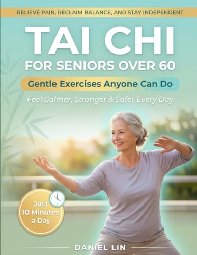 Tai Chi for Seniors Over 60: The Complete Guide to Relieve Pain, Reclaim Balance, and Stay Independent with Simple, Gentle Exercises Anyone Can Do in Just 10 Minutes a Day