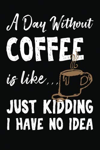 A Day Without Coffee Is Like... Just Kidding I Have No Idea: Coffee Lover Blank Notebook Journal Gift