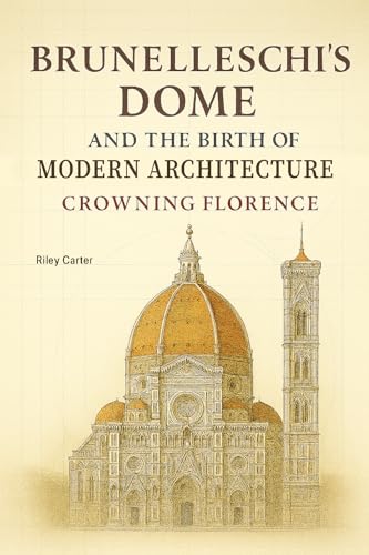 Brunelleschi’s Dome and the Birth of Modern Architecture: Crowning Florence (Sacred Structures: Architecture, Meaning, and Resilience Book 6)