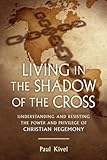Living in the Shadow of the Cross: Understanding and Resisting the Power and Privilege of Christian Hegemony