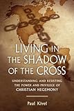 Image of Living in the Shadow of the Cross: Understanding and Resisting the Power and Privilege of Christian Hegemony