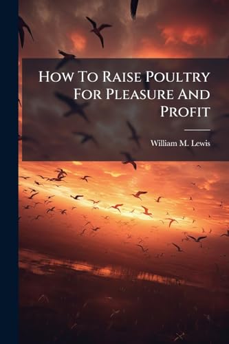 How To Raise Poultry For Pleasure And Profit: A Practical Work On Breed, Breeding, Rearing, And General Management Of All Kinds Of Poultry