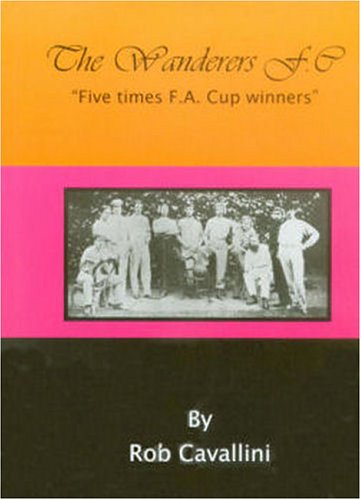The Wanderers F.C.: Five Times F.A. Cup Winners