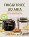 Friggitrice ad Aria: Guida all'Uso e Ricette Facili e Veloci per Friggere in Modo Sano - Anche Vegan -