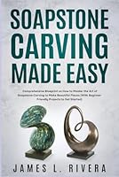 Soapstone Carving Made Easy: Comprehensive Blueprint on How to Master the Art of Soapstone Carving to Make Beautiful Pieces (With Beginner-Friendly Projects to Get Started) B0CFD9MGKP Book Cover