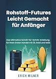 Rohstoff-Futures Leicht Gemacht für Anfänger: Das Ultimative Schritt-für-Schritt-Anleitung für Ihren Ersten Handel mit Öl, Gold und Mais
