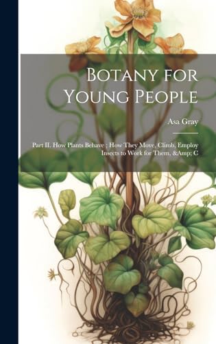 Botany for Young People: Part II. How Plants Behave ; how They Move, Climb, Employ Insects to Work for Them, & C