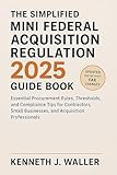 The Simplified Mini Federal Acquisition Regulation 2025 Guide Book: Essential Procurement Rules, Thresholds, and Compliance Tips for Contractors, Small Businesses, and Acquisition Professionals
