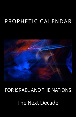 Prophetic Calendar for Israel and the Nations: The Next Decade: Last Days News Events thru 2023 (PROPHECY)