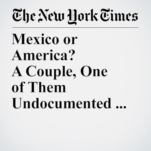 Mexico or America? A Couple, One of Them Undocumented, Weigh the Risks of Where to Live cover art