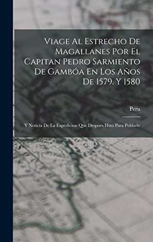 Viage Al Estrecho De Magallanes Por El Capitan Pedro Sarmiento De Gambóa En Los Años De 1579. Y 1580: Y Noticia De La Expedicion Que Despues Hizo Para Poblarle (Spanish Edition)