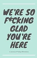 We're So F*cking Glad You're Here: A Journal of Positive Affirmations 1704553288 Book Cover
