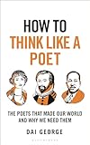 How to Think Like a Poet: The Poets That Made Our World and Why We Need Them