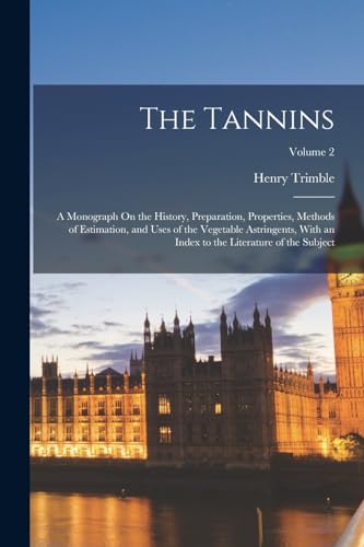 The Tannins: A Monograph On the History, Preparation, Properties, Methods of Estimation, and Uses of the Vegetable Astringents, With an Index to the Literature of the Subject; Volume 2