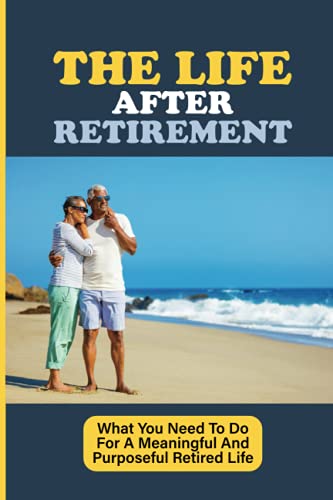 The Life After Retirement: What You Need To Do For A Meaningful And Purposeful Retired Life: Retirement Planning Strategies
