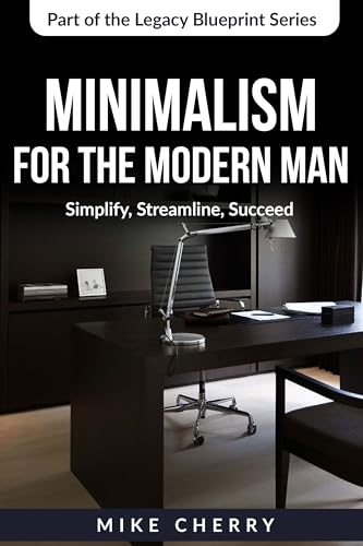 Minimalism for the Modern Man: Simplify, Streamline, Succeed (The Legacy Blueprint)