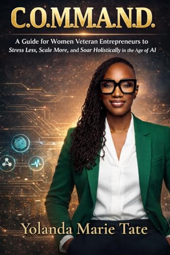 C.O.M.M.A.N.D.: A Guide for Women Veteran Entrepreneurs to Stress Less, Scale More, and Soar Holistically in the Age of AI