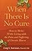 When There Is No Cure: How to Thrive While Living with the Pain and Suffering of Chronic Illness