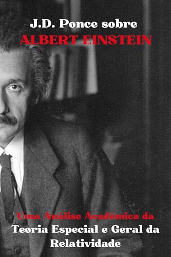 J.D. Ponce sobre Albert Einstein: Uma Análise Acadêmica da Teoria Especial e Geral da Relatividade (A Física teórica Livro 3)