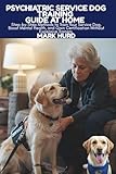 PSYCHIATRIC SERVICE DOG TRAINING GUIDE AT HOME: Step-by-Step Methods to Train Your Service Dog, Boost Mental Health, and Gain Certification Without Expensive Trainers