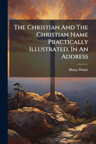 The Christian And The Christian Name Practically Illustrated, In An Address