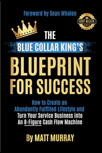 The Blue Collar King's Blueprint for Success: How to Create an Ab...