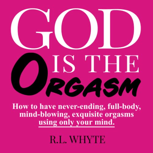 GOD IS THE ORGASM: How to have never-ending, full-body, mind-blowing, exquisite orgasms using only your mind