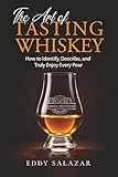 The Art of Tasting Whiskey: How to Identify, Describe, and Truly Enjoy Every Pour