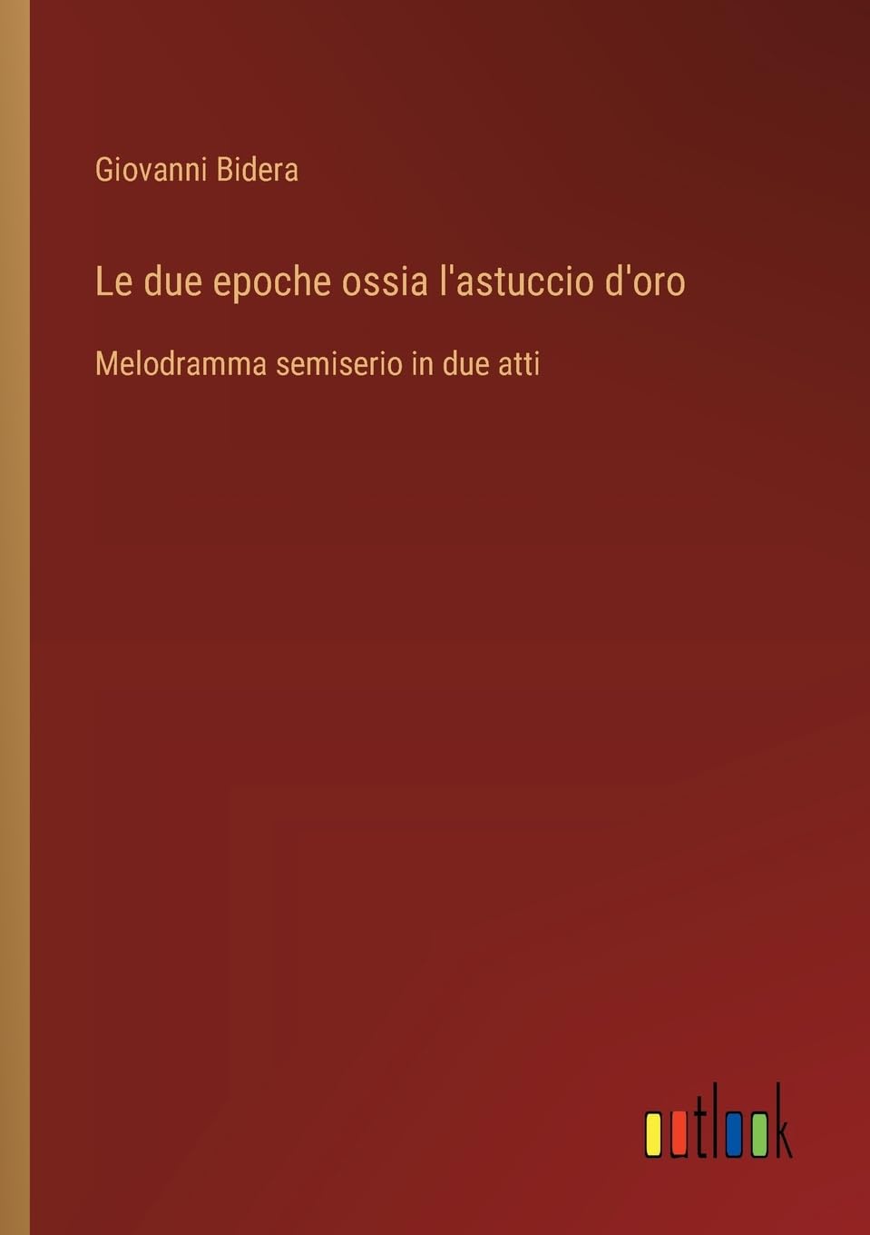 Le due epoche ossia l'astuccio d'oro: Melodramma semiserio in due atti