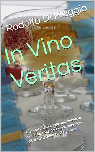 In Vino Veritas: Una carrellata di opinioni, aneddoti, proverbi, considerazioni, riflessioni, più o meno autorevoli, sul vino