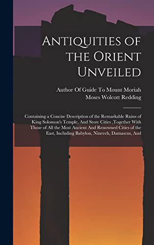 Antiquities of the Orient Unveiled: Containing a Concise Description of the Remarkable Ruins of King Solomon's Temple, And Store Cities, together With ... Including Babylon, Nineveh, Damascus, And
