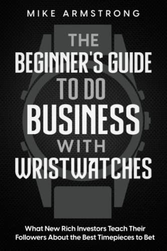 The Beginner's Guide to Do Business with Wristwatches: What New Rich Investors...