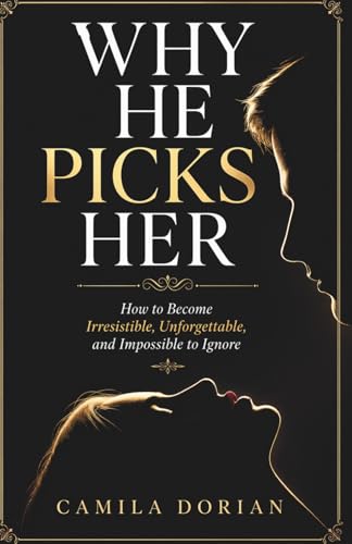 Why he Picks Her: How to Become Irresistible, Unforgettable, and