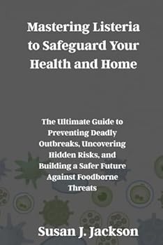 Mastering Listeria to Safeguard Your Health and Home: The Ultimate Guide to Preventing Deadly Outbreaks, Uncovering Hidden Risks, and Building a Safer Future Against Foodborne Threats
