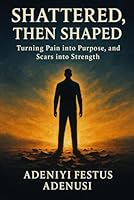 SHATTERED, THEN SHAPED: Turning Pain into Purpose, and Scars into Strength B0F62Y6TDB Book Cover