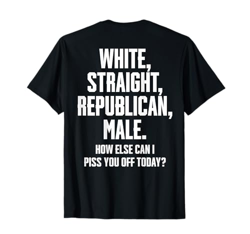 White Straight Republican Male How Else Can I Piss You Off T-Shirt