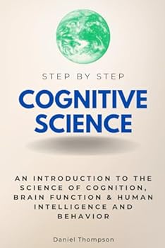 Paperback Cognitive Science Step by Step: An Introduction to the Science of Cognition, Brain Function & Human Intelligence and Behavior (Step By Step Subject Guides) Book