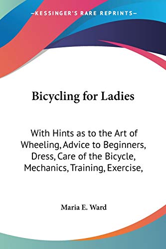 Bicycling for Ladies: With Hints as to the Art of Wheeling, Advice to Beginners, Dress, Care of the Bicycle, Mechanics, Training, Exercise,