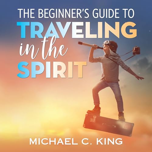 The Beginner's Guide to Traveling in the Spirit by Michael C King episode artwork